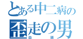 とある中二病の歪走の男（白頭）