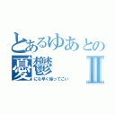 とあるゆあとの憂鬱Ⅱ（にな早く帰ってこい）