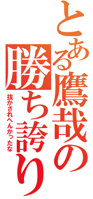 とある鷹哉の勝ち誇り（抜かされヘんかったな）