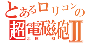 とあるロリコンの超電磁砲Ⅱ（北垣　烈）