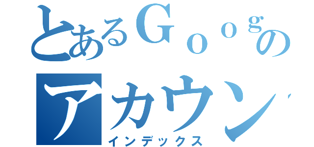 とあるＧｏｏｇｌｅのアカウント（インデックス）