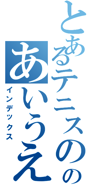 とあるテニスののあいうえお（インデックス）