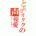 とあるオタクの声優愛（ヤスノキヨノ）