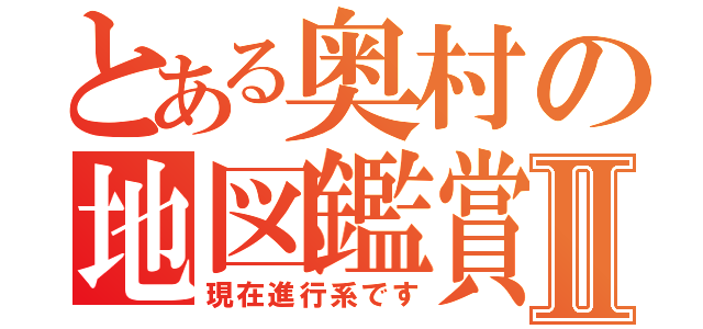 とある奥村の地図鑑賞Ⅱ（現在進行系です）