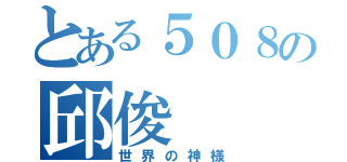 とある５０８の邱俊（世界の神様）