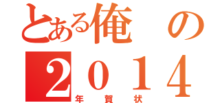 とある俺の２０１４（年賀状）