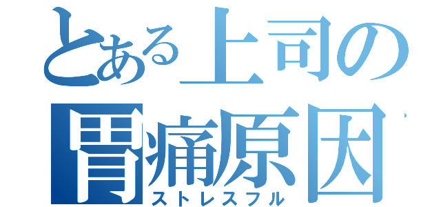 とある上司の胃痛原因（ストレスフル）