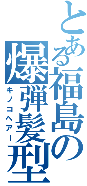 とある福島の爆弾髪型（キノコヘアー）