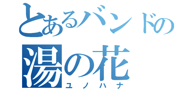 とあるバンドの湯の花（ユノハナ）