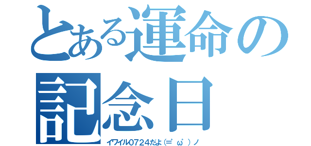 とある運命の記念日（イワイル０７２４だよ（＝゜ω゜）ノ）