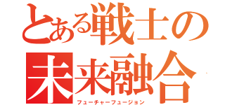 とある戦士の未来融合（フューチャーフュージョン）