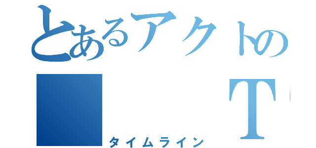 とあるアクトの   ＴＬ（タイムライン）