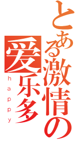 とある激情の爱乐多（ｈａｐｐｙ）