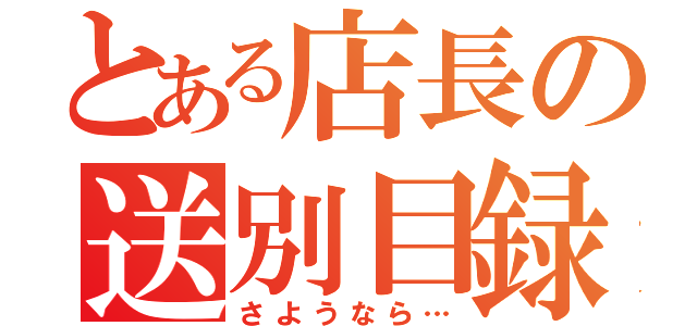 とある店長の送別目録（さようなら…）