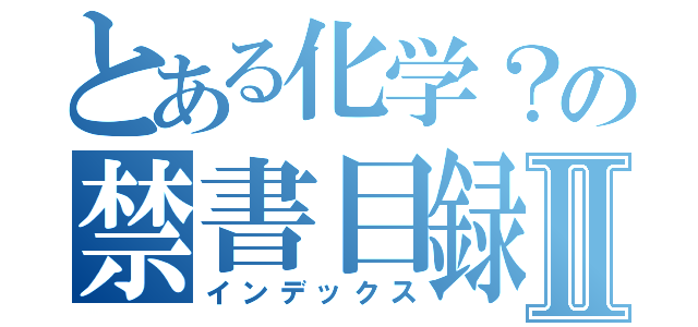 とある化学？の禁書目録Ⅱ（インデックス）