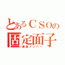 とあるＣＳＯの固定面子（最強メンバー）