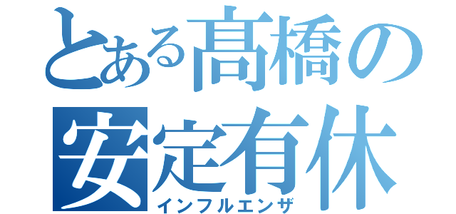 とある髙橋の安定有休（インフルエンザ）