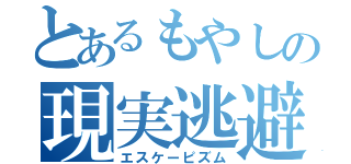 とあるもやしの現実逃避（エスケーピズム）