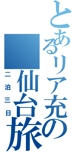 とあるリア充の 仙台旅行（二泊三日）