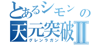 とあるシモン                                      の天元突破Ⅱ（グレンラガン）