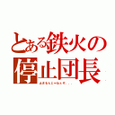 とある鉄火の停止団長（止まるんじゃねぇぞ．．．）