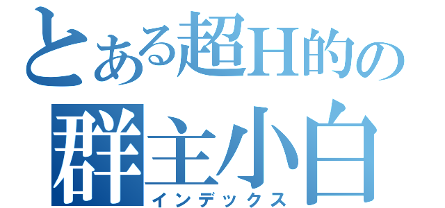 とある超Ｈ的の群主小白（インデックス）