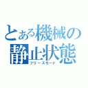 とある機械の静止状態（フリーズモード）