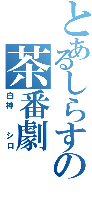 とあるしらすの茶番劇（白神  シロ）