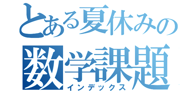 とある夏休みの数学課題（インデックス）