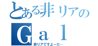 とある非リアのＧａｌ（非リアですよーだ…）