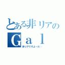 とある非リアのＧａｌ（非リアですよーだ…）