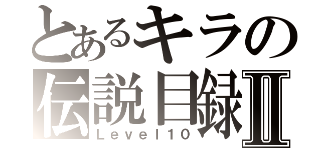 とあるキラの伝説目録Ⅱ（Ｌｅｖｅｌ１０）