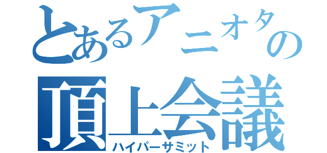 とあるアニオタの頂上会議（ハイパーサミット）