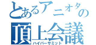 とあるアニオタの頂上会議（ハイパーサミット）