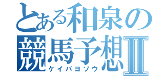 とある和泉の競馬予想Ⅱ（ケイバヨソウ）