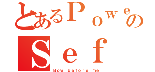 とあるＰｏｗｅｒのＳｅｆ（Ｂｏｗ ｂｅｆｏｒｅ ｍｅ）