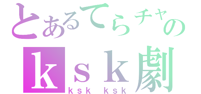 とあるてらチャのｋｓｋ劇（ｋｓｋ ｋｓｋ）