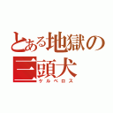 とある地獄の三頭犬（ケルベロス）