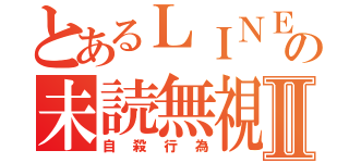 とあるＬＩＮＥ の未読無視Ⅱ（自殺行為）