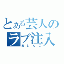 とある芸人のラブ注入（楽しんご）