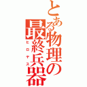 とある物理の最終兵器（ヒロヤス）