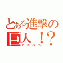 とある進撃の巨人！？（でかぶつ）