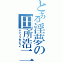 とある淫夢の田所浩二（ヤジュウセンパイ）