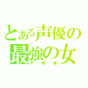 とある声優の最強の女（平野綾）