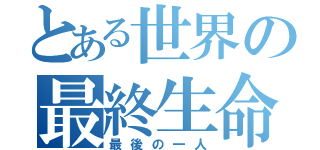 とある世界の最終生命（最後の一人）