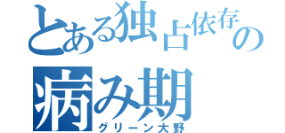 とある独占依存力の病み期（グリーン大野）