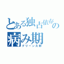 とある独占依存力の病み期（グリーン大野）