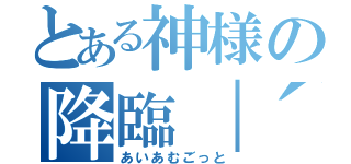 とある神様の降臨｜´∀｀）（あいあむごっと）