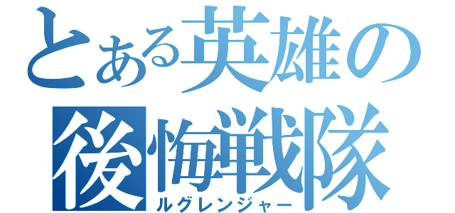 とある英雄の後悔戦隊（ルグレンジャー）