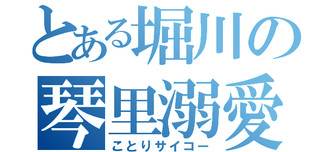 とある堀川の琴里溺愛（ことりサイコー）